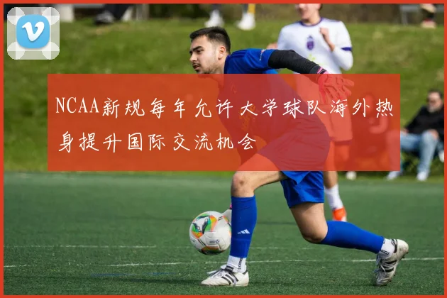 NCAA新规每年允许大学球队海外热身提升国际交流机会