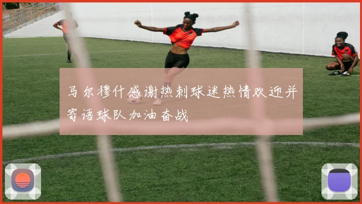 马尔穆什感谢热刺球迷热情欢迎并寄语球队加油奋战