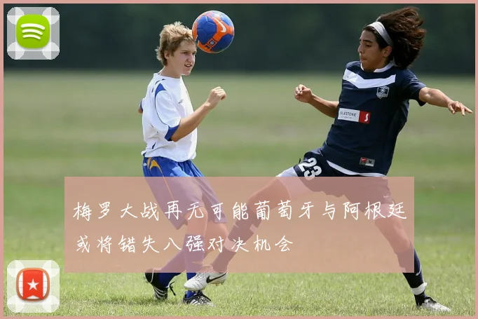 梅罗大战再无可能葡萄牙与阿根廷或将错失八强对决机会
