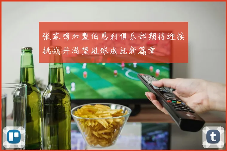 张家鸣加盟伯恩利俱乐部期待迎接挑战并渴望进球成就新篇章