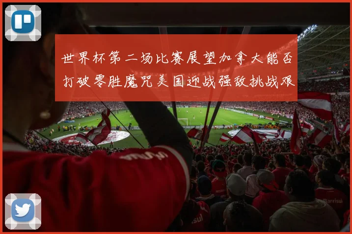 世界杯第二场比赛展望加拿大能否打破零胜魔咒美国迎战强敌挑战艰巨