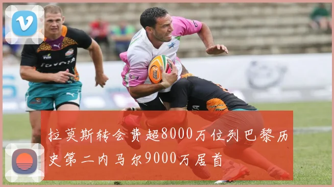 拉莫斯转会费超8000万位列巴黎历史第二内马尔9000万居首