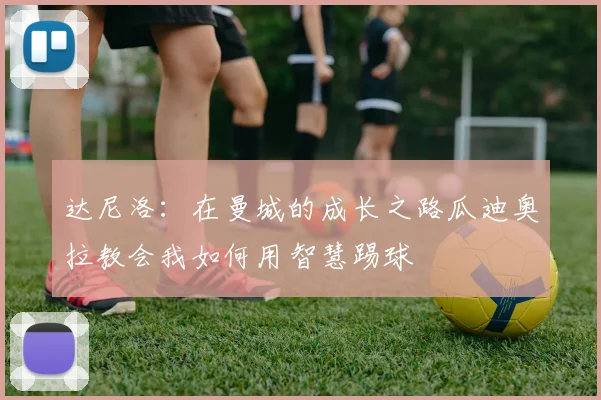 达尼洛：在曼城的成长之路瓜迪奥拉教会我如何用智慧踢球