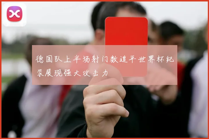 德国队上半场射门数追平世界杯纪录展现强大攻击力