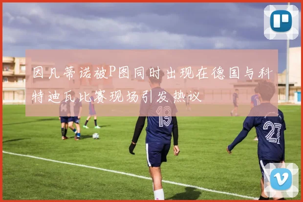 因凡蒂诺被P图同时出现在德国与科特迪瓦比赛现场引发热议