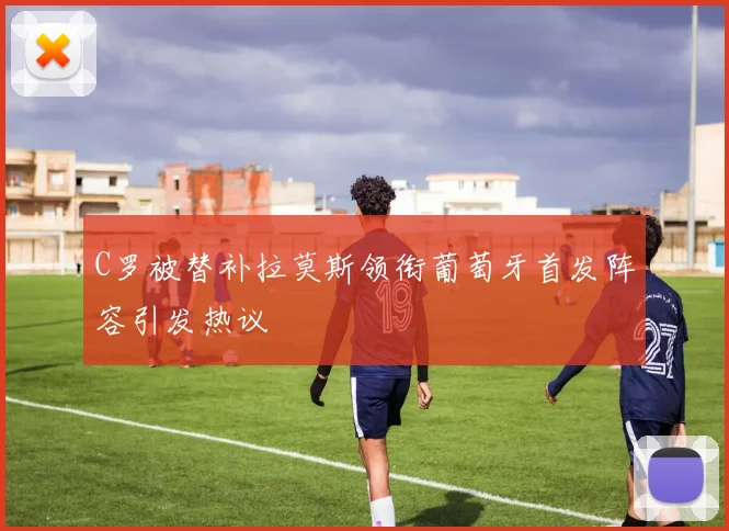 C罗被替补拉莫斯领衔葡萄牙首发阵容引发热议