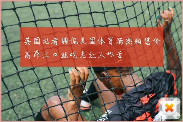 英国记者调侃美国体育场热狗售价高昂三口就吃光让人咋舌