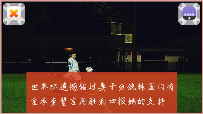 世界杯遗憾错过妻子分娩韩国门将金承奎誓言用胜利回报她的支持