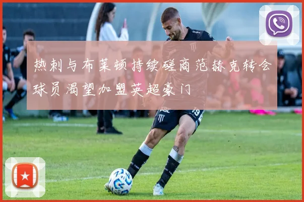 热刺与布莱顿持续磋商范赫克转会球员渴望加盟英超豪门