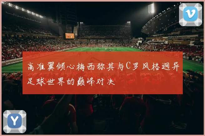 高准翼倾心梅西称其与C罗风格迥异足球世界的巅峰对决