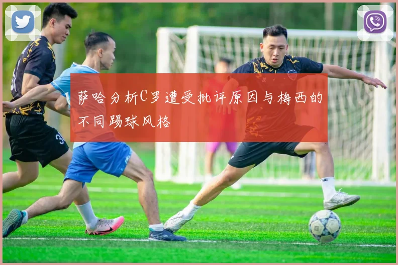 萨哈分析C罗遭受批评原因与梅西的不同踢球风格