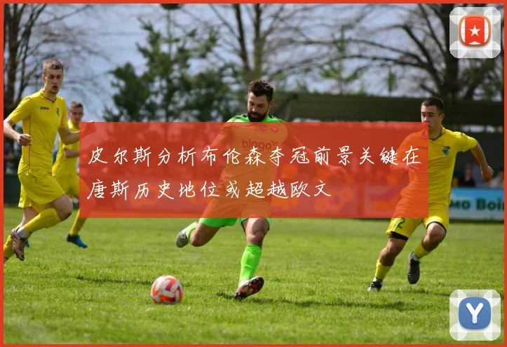 皮尔斯分析布伦森夺冠前景关键在唐斯历史地位或超越欧文