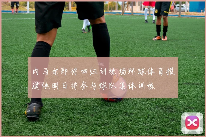 内马尔即将回归训练场环球体育报道他明日将参与球队集体训练