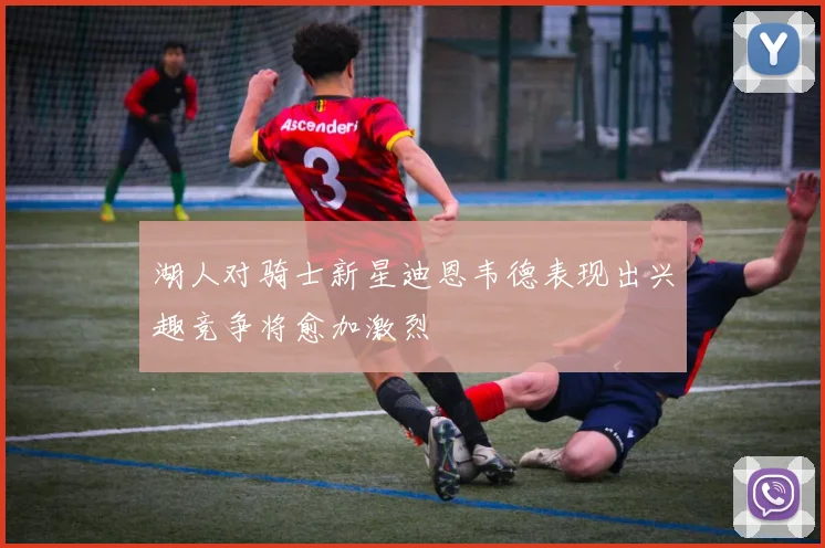 湖人对骑士新星迪恩韦德表现出兴趣竞争将愈加激烈